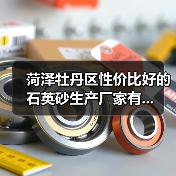 菏泽牡丹区性价比好的石英砂生产厂家有...