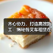 齐心协力，打造高效施工：揭秘剪叉车租赁在高空作业中的差异化优势（图3）