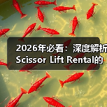 2026年必看：深度解析Scissor Lift Rental的升高差异化优势
