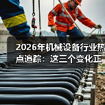 2026年机械设备行业热点追踪：这三个变化正在悄悄洗牌